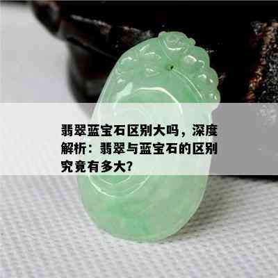 翡翠蓝宝石区别大吗，深度解析：翡翠与蓝宝石的区别究竟有多大？