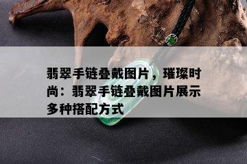 翡翠手链叠戴图片，璀璨时尚：翡翠手链叠戴图片展示多种搭配方式