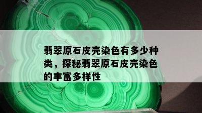 翡翠原石皮壳染色有多少种类，探秘翡翠原石皮壳染色的丰富多样性