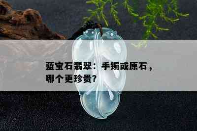 蓝宝石翡翠：手镯或原石，哪个更珍贵？