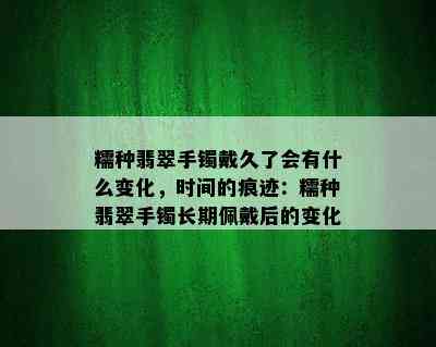 糯种翡翠手镯戴久了会有什么变化，时间的痕迹：糯种翡翠手镯长期佩戴后的变化