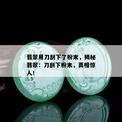 翡翠用刀刮下了粉末，揭秘翡翠：刀刮下粉末，真相惊人！