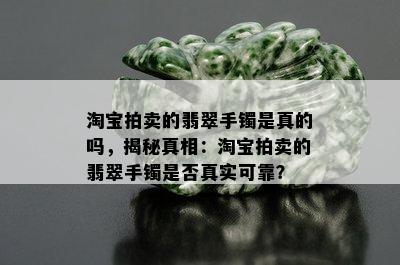 淘宝拍卖的翡翠手镯是真的吗，揭秘真相：淘宝拍卖的翡翠手镯是否真实可靠？