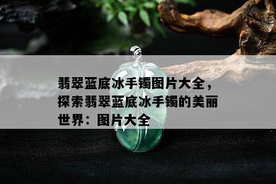 翡翠蓝底冰手镯图片大全，探索翡翠蓝底冰手镯的美丽世界：图片大全