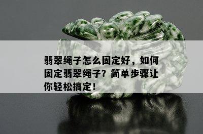 翡翠绳子怎么固定好，如何固定翡翠绳子？简单步骤让你轻松搞定！