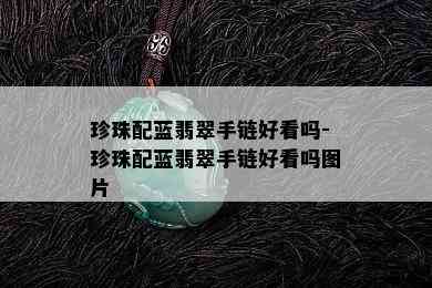 珍珠配蓝翡翠手链好看吗-珍珠配蓝翡翠手链好看吗图片