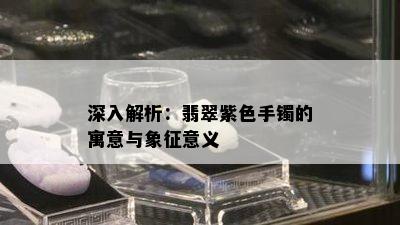 深入解析：翡翠紫色手镯的寓意与象征意义