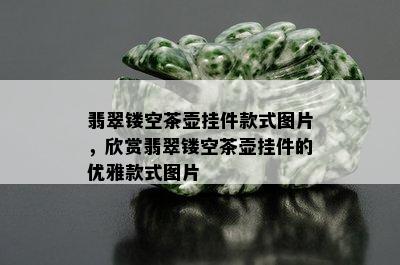 翡翠镂空茶壶挂件款式图片，欣赏翡翠镂空茶壶挂件的优雅款式图片