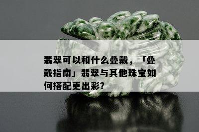 翡翠可以和什么叠戴，「叠戴指南」翡翠与其他珠宝如何搭配更出彩？