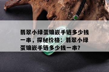 翡翠小绿蛋镶嵌手链多少钱一串，探秘价格：翡翠小绿蛋镶嵌手链多少钱一串？