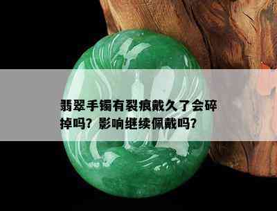 翡翠手镯有裂痕戴久了会碎掉吗？影响继续佩戴吗？