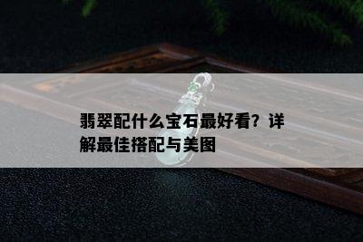 翡翠配什么宝石更好看？详解更佳搭配与美图