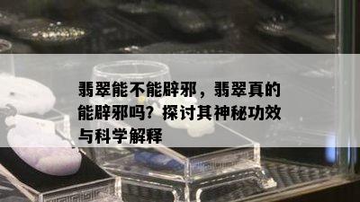 翡翠能不能辟邪，翡翠真的能辟邪吗？探讨其神秘功效与科学解释