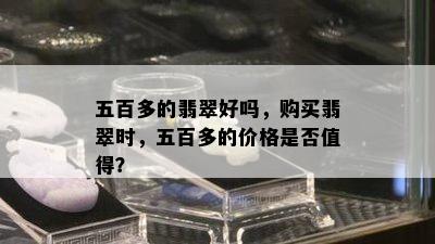 五百多的翡翠好吗，购买翡翠时，五百多的价格是否值得？