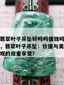 翡翠叶子吊坠好吗吗值钱吗，翡翠叶子吊坠：价值与美观的双重享受？