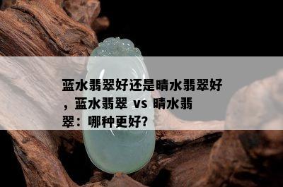 蓝水翡翠好还是晴水翡翠好，蓝水翡翠 vs 晴水翡翠：哪种更好？