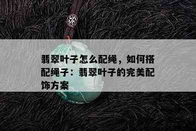 翡翠叶子怎么配绳，如何搭配绳子：翡翠叶子的完美配饰方案