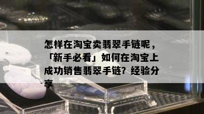 怎样在淘宝卖翡翠手链呢，「新手必看」如何在淘宝上成功销售翡翠手链？经验分享