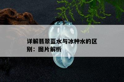 详解翡翠蓝水与冰种水的区别：图片解析