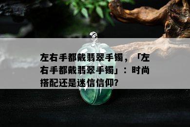 左右手都戴翡翠手镯，「左右手都戴翡翠手镯」：时尚搭配还是迷信信仰？