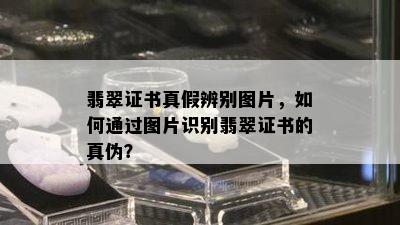 翡翠证书真假辨别图片，如何通过图片识别翡翠证书的真伪？