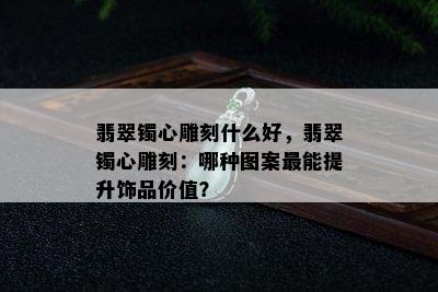 翡翠镯心雕刻什么好，翡翠镯心雕刻：哪种图案最能提升饰品价值？