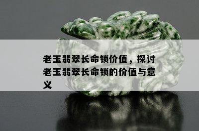 老玉翡翠长命锁价值，探讨老玉翡翠长命锁的价值与意义