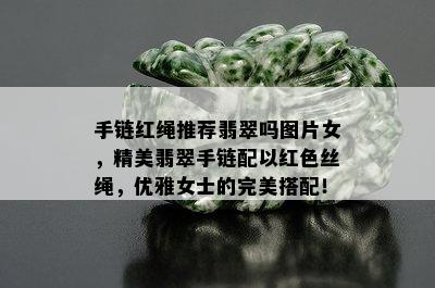 手链红绳推荐翡翠吗图片女，精美翡翠手链配以红色丝绳，优雅女士的完美搭配！