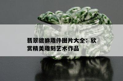 翡翠貔貅雕件图片大全：欣赏精美雕刻艺术作品