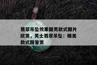 翡翠吊坠效果图男款式图片欣赏，男士翡翠吊坠：精美款式图鉴赏