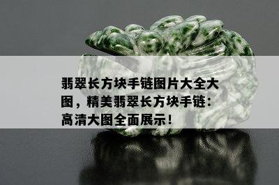 翡翠长方块手链图片大全大图，精美翡翠长方块手链：高清大图全面展示！