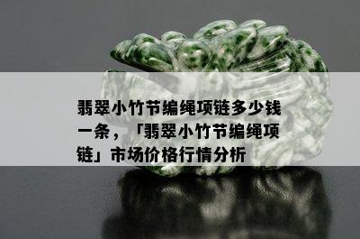 翡翠小竹节编绳项链多少钱一条，「翡翠小竹节编绳项链」市场价格行情分析