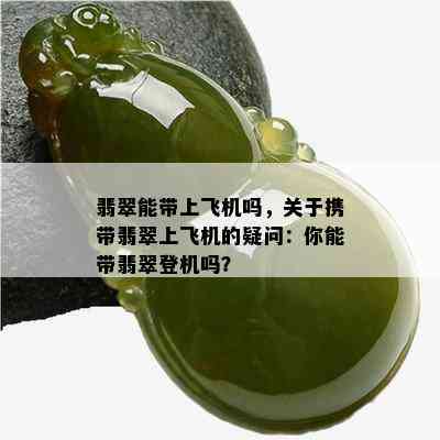 翡翠能带上飞机吗，关于携带翡翠上飞机的疑问：你能带翡翠登机吗？