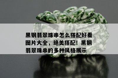 黑钢翡翠珠串怎么搭配好看图片大全，绝美搭配！黑钢翡翠珠串的多种风格展示