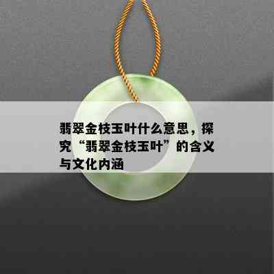 翡翠金枝玉叶什么意思，探究“翡翠金枝玉叶”的含义与文化内涵