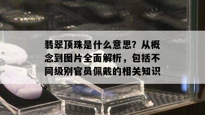 翡翠顶珠是什么意思？从概念到图片全面解析，包括不同级别官员佩戴的相关知识。