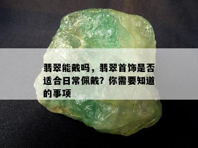 翡翠能戴吗，翡翠首饰是否适合日常佩戴？你需要知道的事项