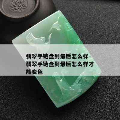 翡翠手链盘到最后怎么样-翡翠手链盘到最后怎么样才能变色