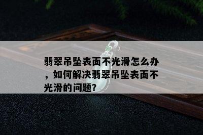 翡翠吊坠表面不光滑怎么办，如何解决翡翠吊坠表面不光滑的问题？