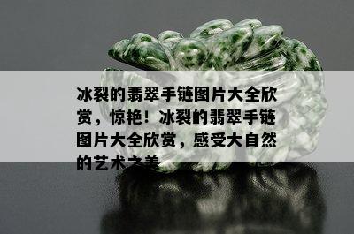 冰裂的翡翠手链图片大全欣赏，惊艳！冰裂的翡翠手链图片大全欣赏，感受大自然的艺术之美