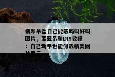 翡翠吊坠自己能戴吗吗好吗图片，翡翠吊坠DIY教程：自己动手也能佩戴精美图片展示