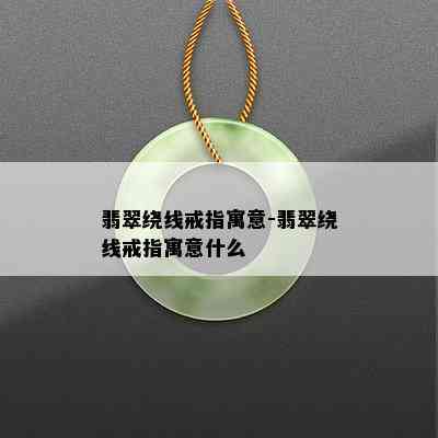 翡翠绕线戒指寓意-翡翠绕线戒指寓意什么