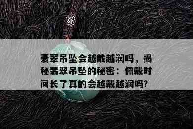 翡翠吊坠会越戴越润吗，揭秘翡翠吊坠的秘密：佩戴时间长了真的会越戴越润吗？