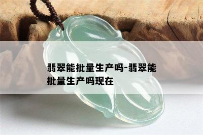 翡翠能批量生产吗-翡翠能批量生产吗现在