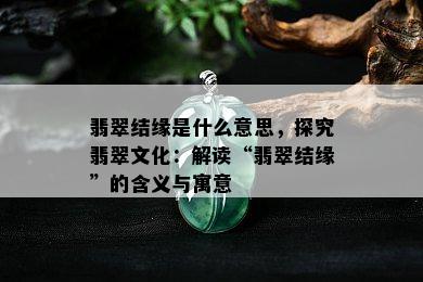 翡翠结缘是什么意思，探究翡翠文化：解读“翡翠结缘”的含义与寓意