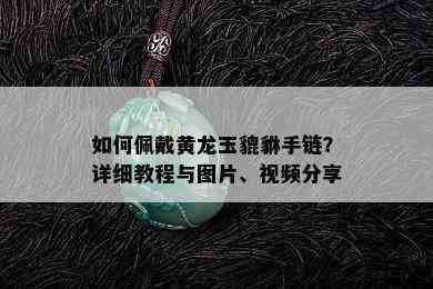 如何佩戴黄龙玉貔貅手链？详细教程与图片、视频分享