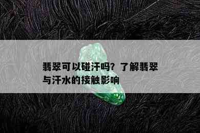 翡翠可以碰汗吗？了解翡翠与汗水的接触影响