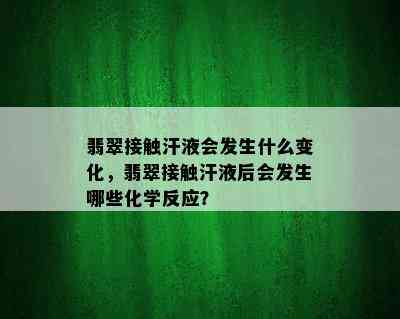 翡翠接触汗液会发生什么变化，翡翠接触汗液后会发生哪些化学反应？