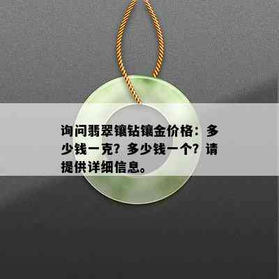 询问翡翠镶钻镶金价格：多少钱一克？多少钱一个？请提供详细信息。