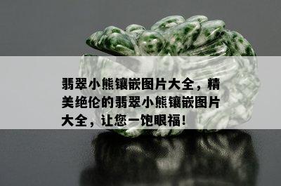 翡翠小熊镶嵌图片大全，精美绝伦的翡翠小熊镶嵌图片大全，让您一饱眼福！